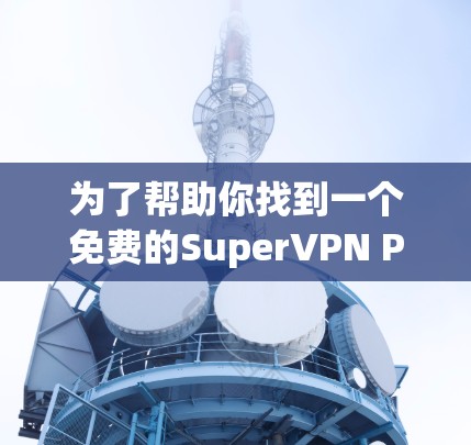 为了帮助你找到一个免费的SuperVPN Pro电脑版客户端，以下是一些推荐，这些客户端基于RightFish的丰富功能，支持自动模式、多设备和日志管理等