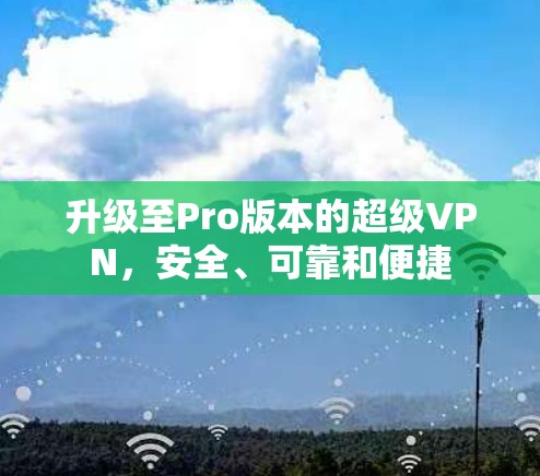 升级至Pro版本的超级VPN,安全、可靠和便捷 升级至Pro版本的超级VPN,安全、可靠和便捷