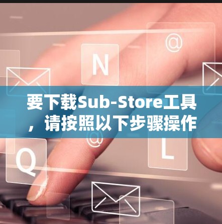 要下载Sub-Store工具，请按照以下步骤操作