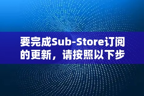 要完成Sub-Store订阅的更新,请按照以下步骤操作 要完成Sub-Store订阅的更新,请按照以下步骤操作