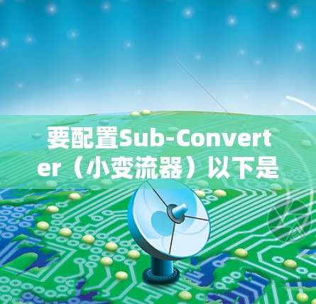 要配置Sub-Converter(小变流器)以下是一个清晰的步骤指南 要配置Sub-Converter(小变流器)以下是一个清晰的步骤指南