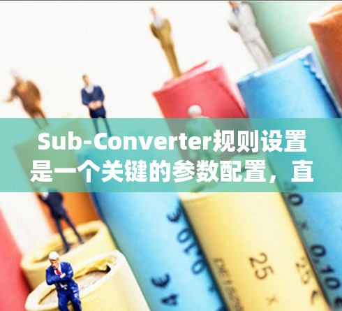 Sub-Converter规则设置是一个关键的参数配置,直接影响其功能和性能。以下是详细且系统化的解释 Sub-Converter规则设置是一个关键的参数配置,直接影响其功能和性能。以下是详细且系统化的解释