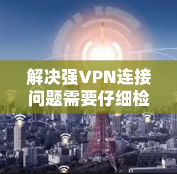 解决强VPN连接问题需要仔细检查设备、设置和网络,确保所有步骤正确。以下是逐步指南 解决强VPN连接问题需要仔细检查设备、设置和网络,确保所有步骤正确。以下是逐步指南