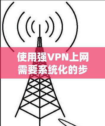 使用强VPN上网需要系统化的步骤和安全考虑，以下是一个详细的指南