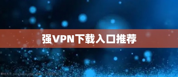 强VPN下载入口推荐 强VPN下载入口推荐