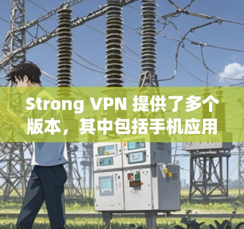 Strong VPN 提供了多个版本，其中包括手机应用、网站版和Web版。如果你需要下载其官方 Android版，我可以提供下载链接