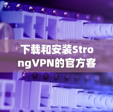 下载和安装StrongVPN的官方客户端需要遵循以下步骤