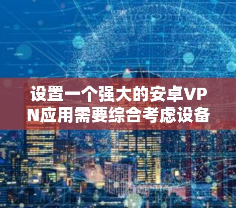 设置一个强大的安卓VPN应用需要综合考虑设备配置、安全设置、配置文件、tunnels设置以及监控和管理。以下是一个详细的步骤指南,帮助您实现您的目标 设置一个强大的安卓VPN应用需要综合考虑设备配置、安全设置、配置文件、tunnels设置以及监控和管理。以下是一个详细的步骤指南,帮助您实现您的目标
