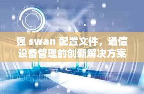 强 swan 配置文件,通信设备管理的创新解决方案 强 swan 配置文件,通信设备管理的创新解决方案