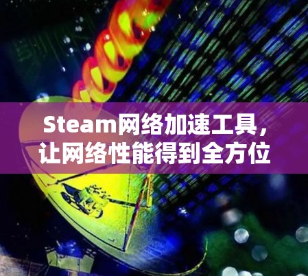Steam网络加速工具,让网络性能得到全方位提升 Steam网络加速工具,让网络性能得到全方位提升