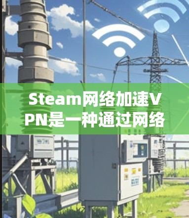 Steam网络加速VPN是一种通过网络加速技术将Steam服务器的连接速度提升到更快的网络环境,以便用户更方便地使用Steam游戏和内容。以下是关于Steam网络加速VPN的详细介绍 Steam网络加速VPN是一种通过网络加速技术将Steam服务器的连接速度提升到更快的网络环境,以便用户更方便地使用Steam游戏和内容。以下是关于Steam网络加速VPN的详细介绍