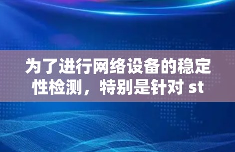 为了进行网络设备的稳定性检测,特别是针对 stuck指令和 stuck数据的问题,可以按照以下步骤进行 为了进行网络设备的稳定性检测,特别是针对 stuck指令和 stuck数据的问题,可以按照以下步骤进行