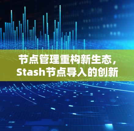 节点管理重构新生态,Stash节点导入的创新之旅 节点管理重构新生态,Stash节点导入的创新之旅