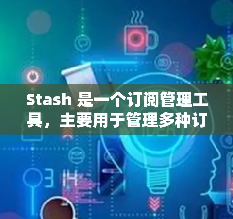 Stash 是一个订阅管理工具，主要用于管理多种订阅类型（如邮件、新闻、视频等）以下是 Stash 订阅的配置步骤和基本信息