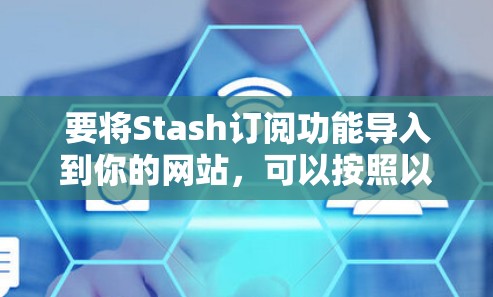 要将Stash订阅功能导入到你的网站,可以按照以下步骤操作 要将Stash订阅功能导入到你的网站,可以按照以下步骤操作