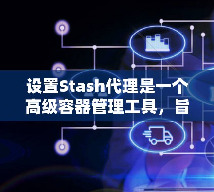 设置Stash代理是一个高级容器管理工具，旨在通过网络代理来控制容器的访问权限和行为。以下是详细的步骤指南