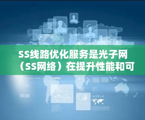 SS线路优化服务是光子网（SS网络）在提升性能和可靠性方面的重要手段，旨在通过多种优化措施提高网络性能，降低成本，同时提升用户体验。以下是SS线路优化服务的核心内容及其具体措施
