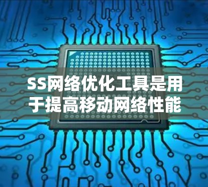 SS网络优化工具是用于提高移动网络性能的软件应用，广泛应用于手机、笔记本电脑等设备。以下是关于SS网络优化工具的详细说明