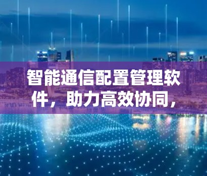 智能通信配置管理软件，助力高效协同，未来引领通信时代