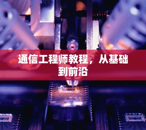 通信工程师教程,从基础到前沿 通信工程师教程,从基础到前沿