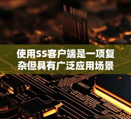 使用SS客户端是一项复杂但具有广泛应用场景的任务，涉及多个步骤和知识。以下是逐步的指南，帮助您掌握SS客户端的使用方法