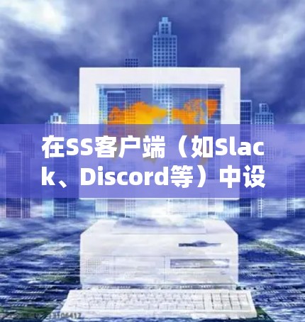 在SS客户端(如Slack、Discord等)中设置订阅的基本步骤如下 在SS客户端(如Slack、Discord等)中设置订阅的基本步骤如下