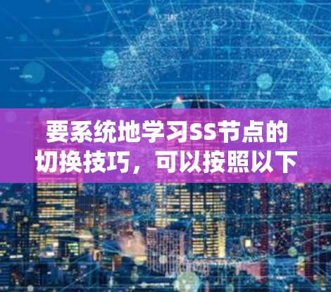 要系统地学习SS节点的切换技巧,可以按照以下步骤进行 要系统地学习SS节点的切换技巧,可以按照以下步骤进行