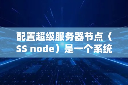配置超级服务器节点(SS node)是一个系统性的过程,需要从基础配置开始,逐步完善到最后的优化和扩展。以下是一步步的指南 配置超级服务器节点(SS node)是一个系统性的过程,需要从基础配置开始,逐步完善到最后的优化和扩展。以下是一步步的指南