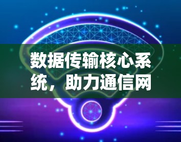 数据传输核心系统，助力通信网络的高效运行