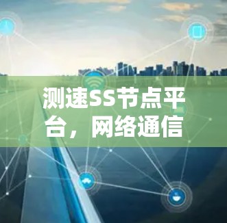 测速SS节点平台,网络通信的核心测试平台 测速SS节点平台,网络通信的核心测试平台
