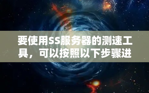 要使用SS服务器的测速工具,可以按照以下步骤进行 要使用SS服务器的测速工具,可以按照以下步骤进行