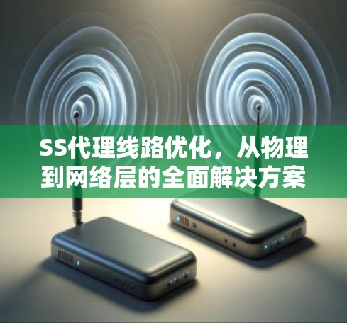 SS代理线路优化,从物理到网络层的全面解决方案 SS代理线路优化,从物理到网络层的全面解决方案