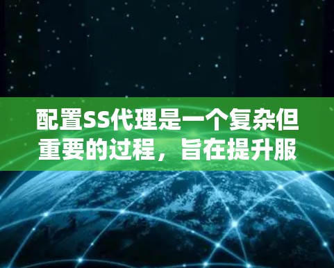 配置SS代理是一个复杂但重要的过程，旨在提升服务器性能并确保安全。以下是详细且系统化的配置指南