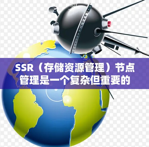 SSR（存储资源管理）节点管理是一个复杂但重要的技术，用于优化和管理计算机中的存储设备。以下是关于SSR节点管理的详细步骤和解释