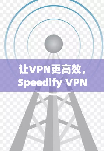 让VPN更高效,Speedify VPN如何帮助你更快速地连接互联网 让VPN更高效,Speedify VPN如何帮助你更快速地连接互联网