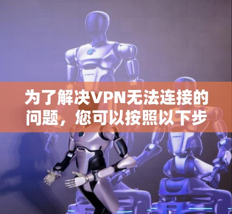 为了解决VPN无法连接的问题,您可以按照以下步骤操作 为了解决VPN无法连接的问题,您可以按照以下步骤操作