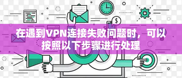 在遇到VPN连接失败问题时,可以按照以下步骤进行处理 在遇到VPN连接失败问题时,可以按照以下步骤进行处理