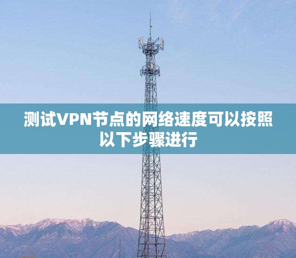 测试VPN节点的网络速度可以按照以下步骤进行 测试VPN节点的网络速度可以按照以下步骤进行