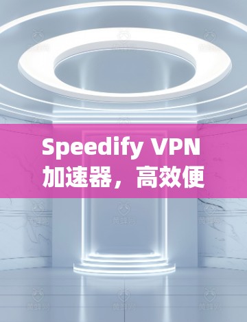 Speedify VPN 加速器，高效便捷，轻松实现VPN加速