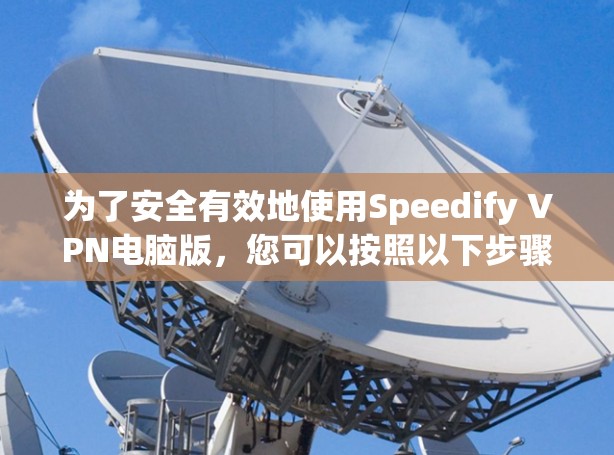 为了安全有效地使用Speedify VPN电脑版,您可以按照以下步骤操作 为了安全有效地使用Speedify VPN电脑版,您可以按照以下步骤操作