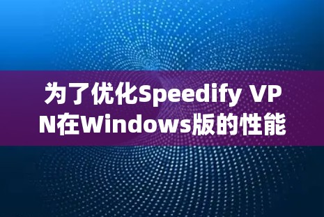 为了优化Speedify VPN在Windows版的性能，按照以下步骤进行配置和调整