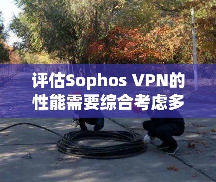 评估Sophos VPN的性能需要综合考虑多个因素,以下是一步到位的评估步骤 评估Sophos VPN的性能需要综合考虑多个因素,以下是一步到位的评估步骤