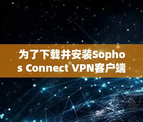为了下载并安装Sophos Connect VPN客户端,按照以下步骤操作 为了下载并安装Sophos Connect VPN客户端,按照以下步骤操作