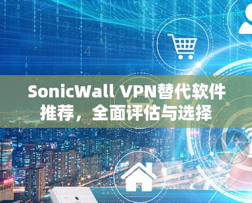 SonicWall VPN替代软件推荐,全面评估与选择 SonicWall VPN替代软件推荐,全面评估与选择