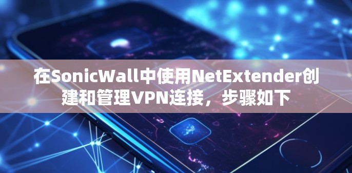在SonicWall中使用NetExtender创建和管理VPN连接,步骤如下 在SonicWall中使用NetExtender创建和管理VPN连接,步骤如下