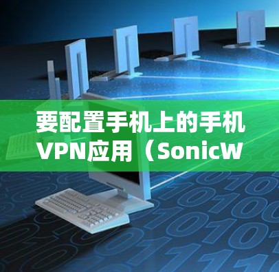 要配置手机上的手机VPN应用(SonicWall)您可以按照以下步骤进行操作 要配置手机上的手机VPN应用(SonicWall)您可以按照以下步骤进行操作