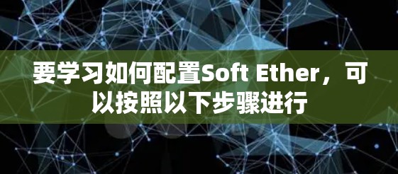 要学习如何配置Soft Ether,可以按照以下步骤进行 要学习如何配置Soft Ether,可以按照以下步骤进行