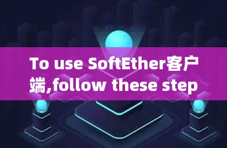 To use SoftEther客户端,follow these steps: To use SoftEther客户端,follow these steps:
