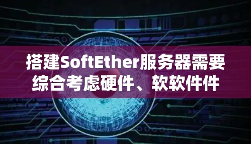 搭建SoftEther服务器需要综合考虑硬件、软软件件、网络和测试等多个方面。以下是详细的步骤指南 搭建SoftEther服务器需要综合考虑硬件、软软件件、网络和测试等多个方面。以下是详细的步骤指南
