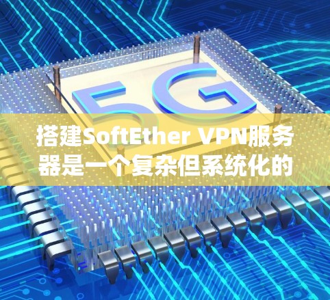 搭建SoftEther VPN服务器是一个复杂但系统化的过程，以下是详细的步骤指南